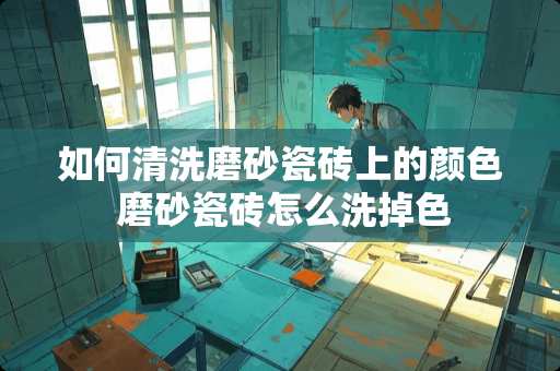 如何清洗磨砂瓷砖上的颜色 磨砂瓷砖怎么洗掉色