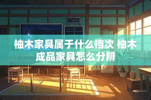 柚木家具属于什么档次 柚木成品家具怎么分辨