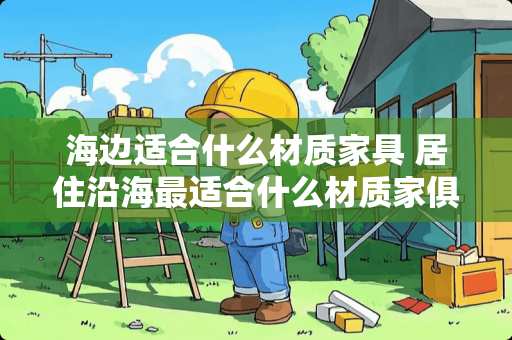 海边适合什么材质家具 居住沿海最适合什么材质家俱
