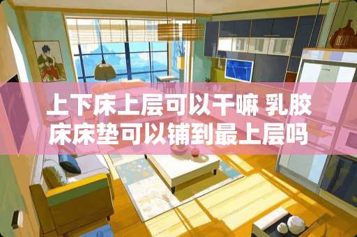 上下床上层可以干嘛 *胶床床垫可以铺到最上层吗