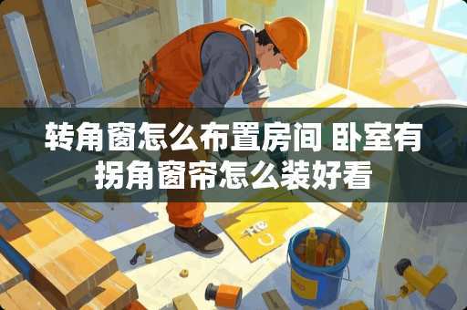 转角窗怎么布置房间 卧室有拐角窗帘怎么装好看