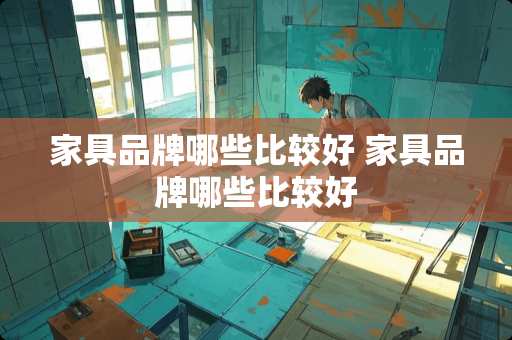 家具品牌哪些比较好 家具品牌哪些比较好