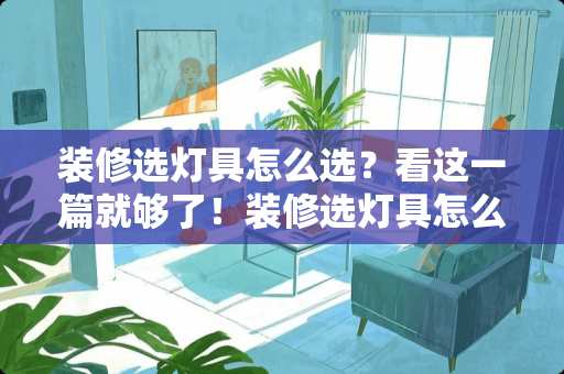 装修选灯具怎么选？看这一篇就够了！装修选灯具怎么选