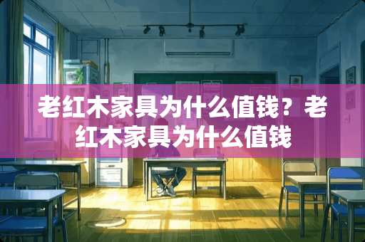 老红木家具为什么值钱？老红木家具为什么值钱