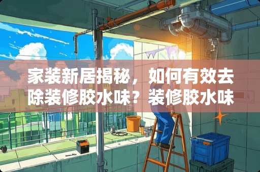 家装新居揭秘，如何有效去除装修胶水味？装修胶水味怎么去除