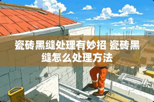 瓷砖黑缝处理有妙招 瓷砖黑缝怎么处理方法