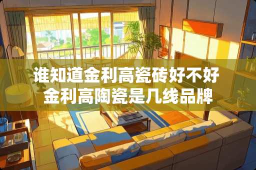 谁知道金利高瓷砖好不好 金利高陶瓷是几线品牌