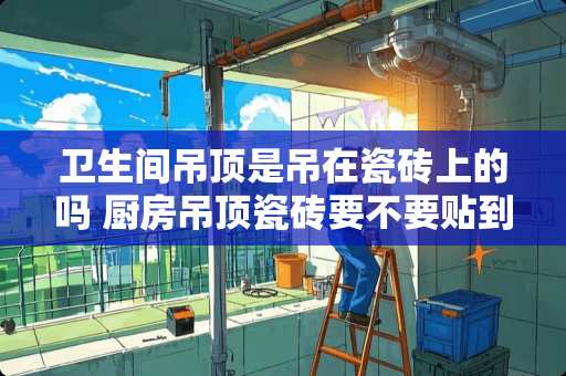 卫生间吊顶是吊在瓷砖上的吗 厨房吊顶瓷砖要不要贴到顶