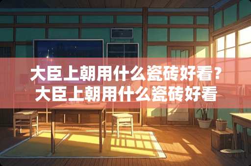 大臣上朝用什么瓷砖好看？大臣上朝用什么瓷砖好看