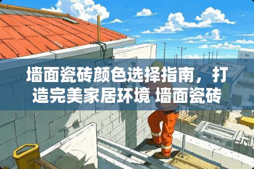 墙面瓷砖颜色选择指南，打造完美家居环境 墙面瓷砖做什么颜色好