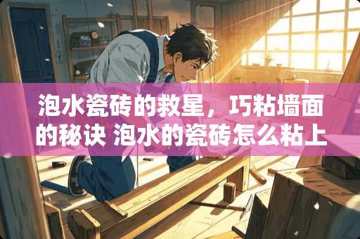 泡水瓷砖的救星，巧粘墙面的秘诀 泡水的瓷砖怎么粘上墙上