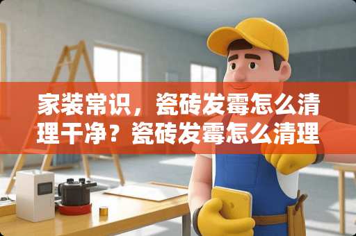 家装常识，瓷砖发霉怎么清理干净？瓷砖发霉怎么清理干净