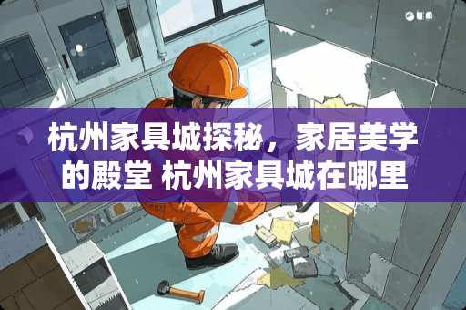 杭州家具城探秘，家居美学的殿堂 杭州家具城在哪里