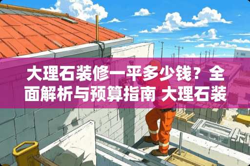 大理石装修一平多少钱？全面解析与预算指南 大理石装修一平多少钱