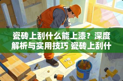 瓷砖上刮什么能上漆？深度解析与实用技巧 瓷砖上刮什么能上漆