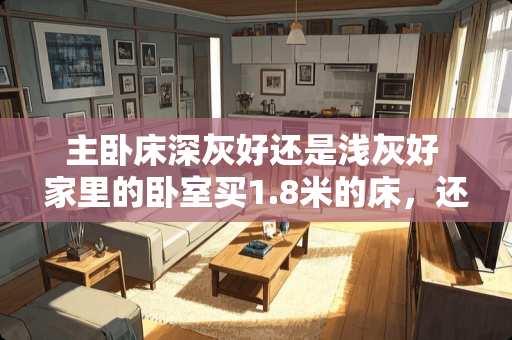 主卧床深灰好还是浅灰好 家里的卧室买1.8米的床，还是1.5米的床好些？为什么呢