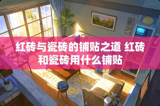 红砖与瓷砖的铺贴之道 红砖和瓷砖用什么铺贴