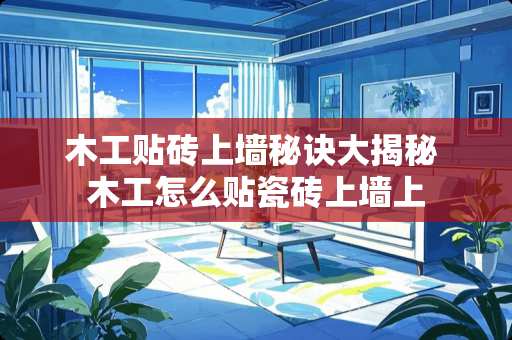 木工贴砖上墙秘诀大揭秘 木工怎么贴瓷砖上墙上