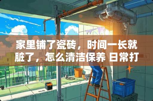 家里铺了瓷砖，时间一长就脏了，怎么清洁保养 日常打扫瓷砖卫生或者酒店打扫瓷砖卫生的时候是怎么打扫的，用的是什么工具