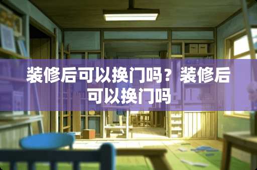 装修后可以换门吗？装修后可以换门吗