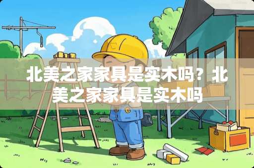 北美之家家具是实木吗？北美之家家具是实木吗