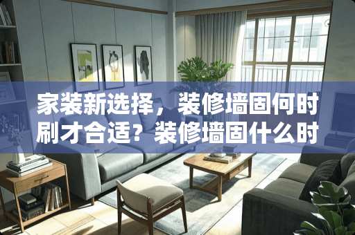 家装新选择，装修墙固何时刷才合适？装修墙固什么时候刷