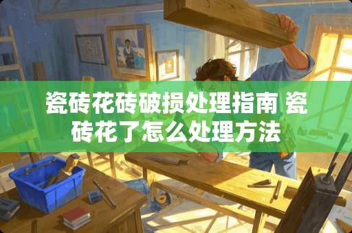 瓷砖花砖破损处理指南 瓷砖花了怎么处理方法