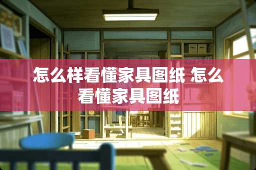 怎么样看懂家具图纸 怎么看懂家具图纸