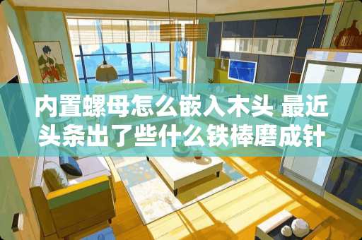 内置螺母怎么嵌入木头 最近头条出了些什么铁棒磨成针，毛线锯木头的直播视频，怎么看