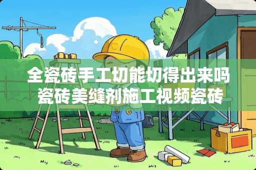 全瓷砖手工切能切得出来吗 瓷砖美缝剂施工视频瓷砖美缝怎么施工