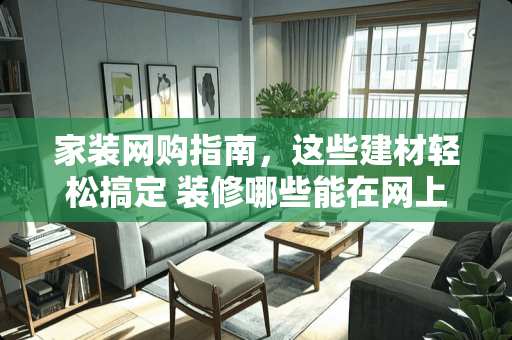 家装网购指南，这些建材轻松搞定 装修哪些能在网上买