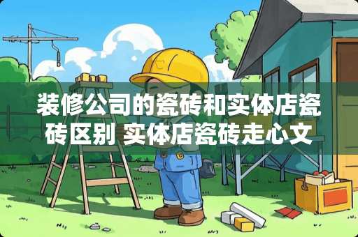 装修公司的瓷砖和实体店瓷砖区别 实体店瓷砖走心文案