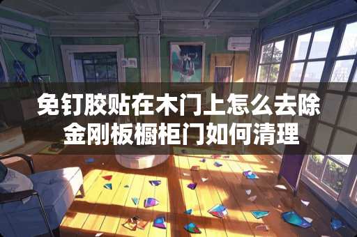 免钉胶贴在木门上怎么去除 金刚板橱柜门如何清理