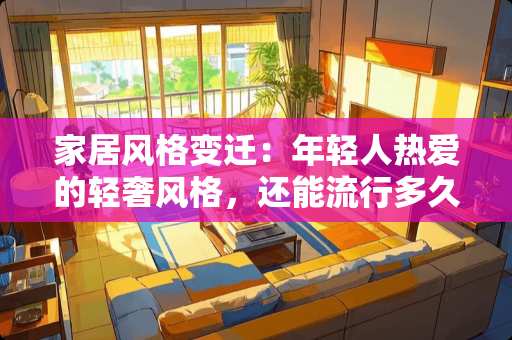 家居风格变迁：年轻人热爱的轻奢风格，还能流行多久 现在流行什么风格家具
