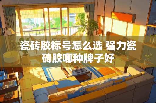瓷砖胶标号怎么选 强力瓷砖胶哪种牌子好