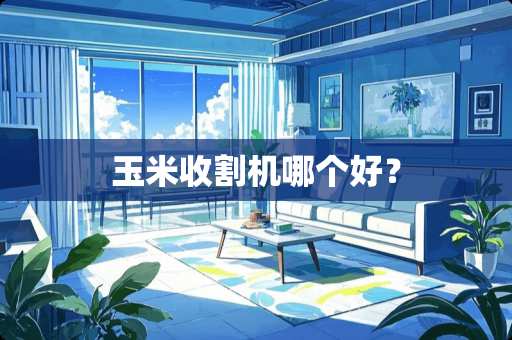 玉米收割机哪个好？