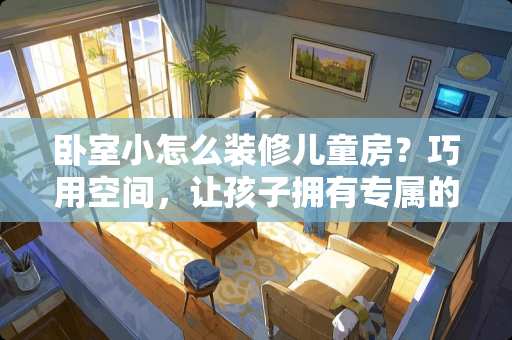 卧室小怎么装修儿童房？巧用空间，让孩子拥有专属的梦幻天地 卧室小怎么装修儿童房