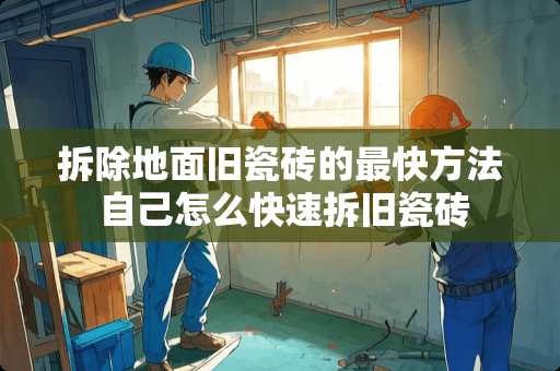 拆除地面旧瓷砖的最快方法 自己怎么快速拆旧瓷砖