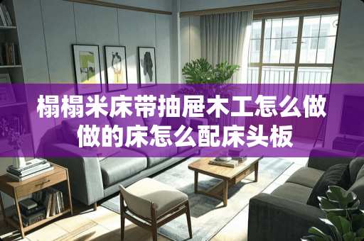 榻榻米床带抽屉木工怎么做 做的床怎么配床头板