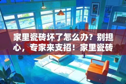 家里瓷砖坏了怎么办？别担心，专家来支招！家里瓷砖坏了怎么办