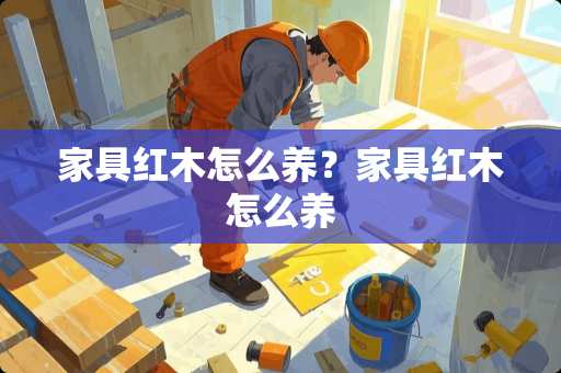 家具红木怎么养？家具红木怎么养