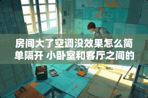 房间大了空调没效果怎么简单隔开 小卧室和客厅之间的墙上要装一个窗户，怎么选