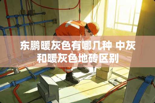 东鹏暖灰色有哪几种 中灰和暖灰色地砖区别