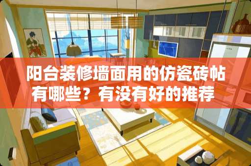 阳台装修墙面用的仿瓷砖帖有哪些？有没有好的推荐 我打算卫生间，阳台，还有厨房墙面都瓷砖贴到顶，我想用800×800的全抛釉瓷砖可以吗