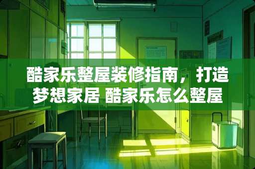 酷家乐整屋装修指南，打造梦想家居 酷家乐怎么整屋装修