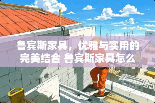 鲁宾斯家具，优雅与实用的完美结合 鲁宾斯家具怎么样