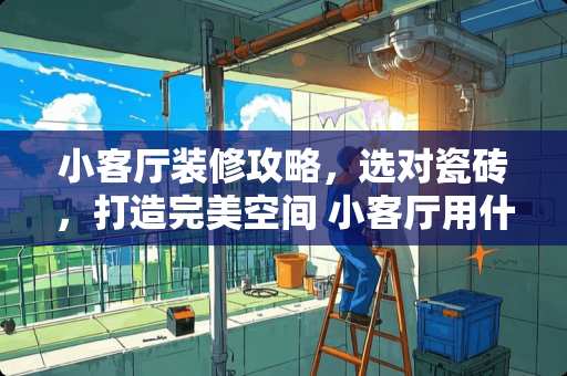 小客厅装修攻略，选对瓷砖，打造完美空间 小客厅用什么瓷砖最好贴