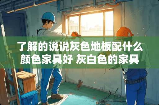 了解的说说灰色地板配什么颜色家具好 灰白色的家具配什么颜色的墙