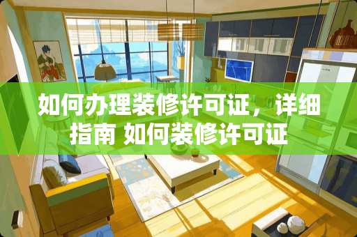 如何办理装修许可证，详细指南 如何装修许可证