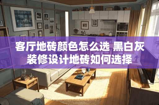 客厅地砖颜色怎么选 黑白灰装修设计地砖如何选择